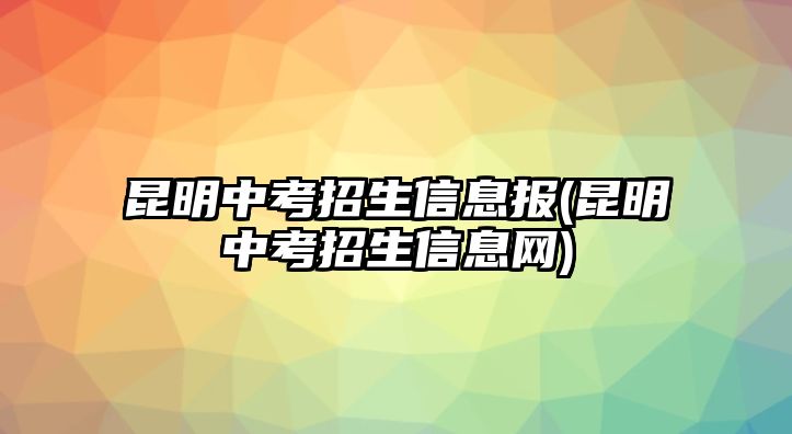 昆明中考招生信息報(bào)(昆明中考招生信息網(wǎng))