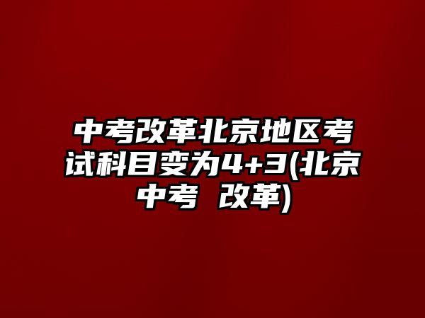 中考改革北京地區(qū)考試科目變?yōu)?+3(北京中考 改革)