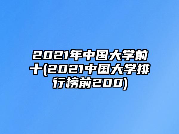 2021年中國(guó)大學(xué)前十(2021中國(guó)大學(xué)排行榜前200)