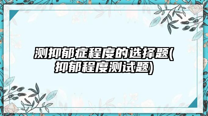 測(cè)抑郁癥程度的選擇題(抑郁程度測(cè)試題)