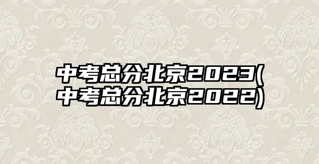 中考總分北京2023(中考總分北京2022)