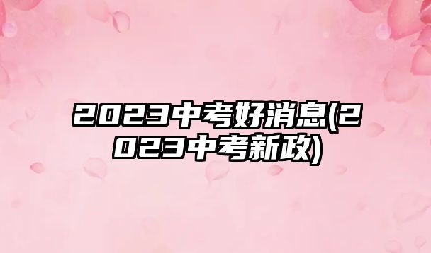 2023中考好消息(2023中考新政)