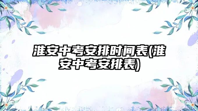 淮安中考安排時間表(淮安中考安排表)