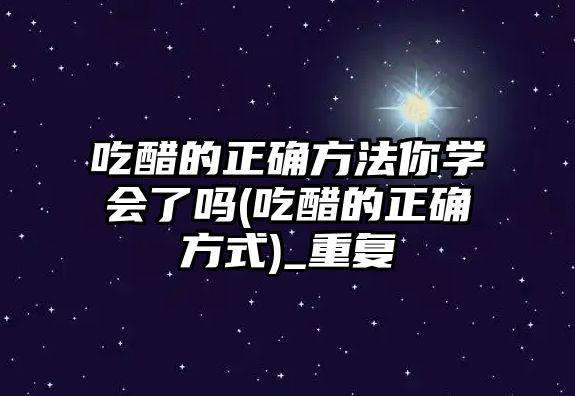 吃醋的正確方法你學(xué)會了嗎(吃醋的正確方式)_重復(fù)