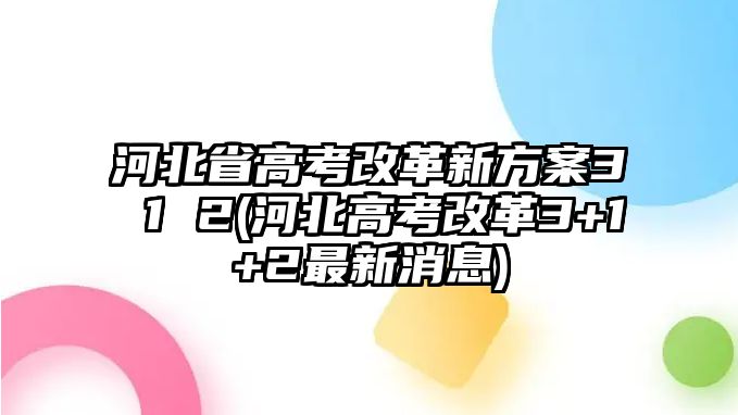 河北省高考改革新方案3 1 2(河北高考改革3+1+2最新消息)