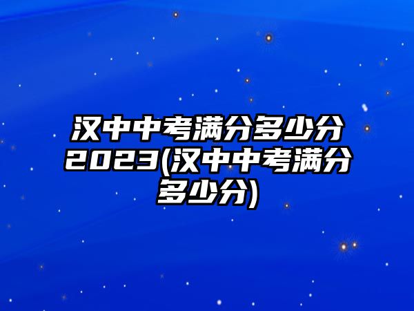 漢中中考滿(mǎn)分多少分2023(漢中中考滿(mǎn)分多少分)