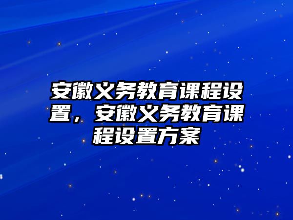 安徽義務(wù)教育課程設(shè)置，安徽義務(wù)教育課程設(shè)置方案