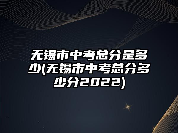 無錫市中考總分是多少(無錫市中考總分多少分2022)