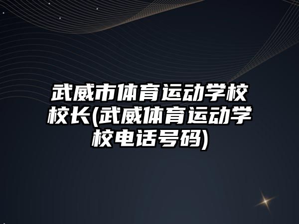 武威市體育運動學(xué)校校長(武威體育運動學(xué)校電話號碼)