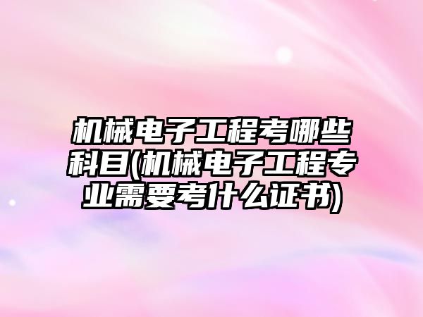 機械電子工程考哪些科目(機械電子工程專業(yè)需要考什么證書)