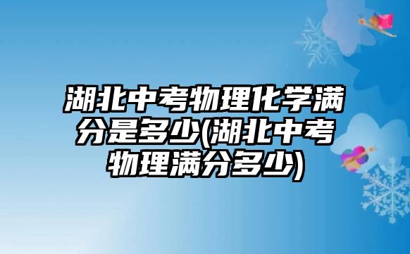 湖北中考物理化學(xué)滿分是多少(湖北中考物理滿分多少)