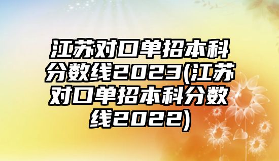 江蘇對口單招本科分?jǐn)?shù)線2023(江蘇對口單招本科分?jǐn)?shù)線2022)