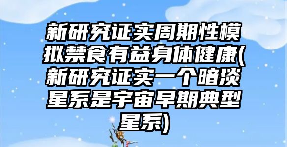 新研究證實(shí)周期性模擬禁食有益身體健康(新研究證實(shí)一個(gè)暗淡星系是宇宙早期典型星系)