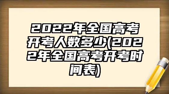 2022年全國高考開考人數(shù)多少(2022年全國高考開考時(shí)間表)