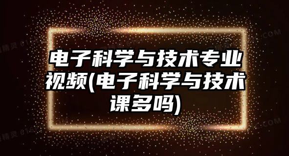 電子科學與技術專業(yè)視頻(電子科學與技術課多嗎)