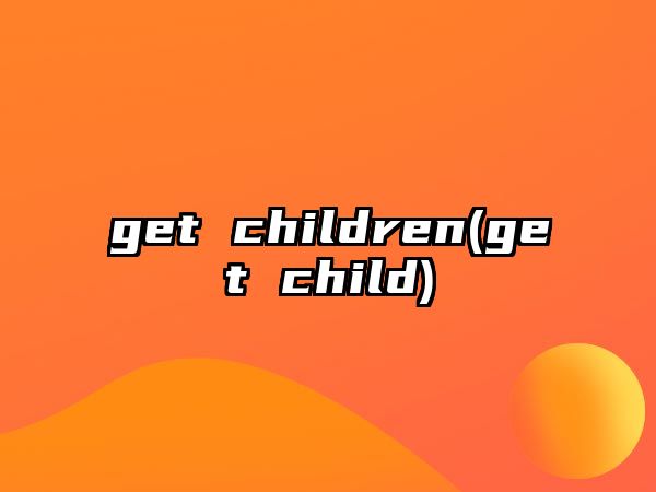 get children(get child)