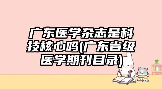 廣東醫(yī)學(xué)雜志是科技核心嗎(廣東省級醫(yī)學(xué)期刊目錄)