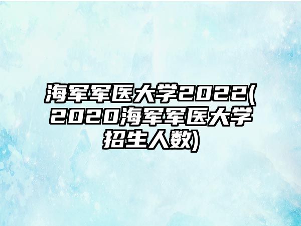 海軍軍醫(yī)大學2022(2020海軍軍醫(yī)大學招生人數(shù))