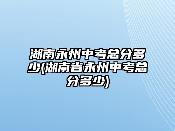 湖南永州中考總分多少(湖南省永州中考總分多少)