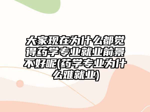 大家現(xiàn)在為什么都覺得藥學專業(yè)就業(yè)前景不好呢(藥學專業(yè)為什么難就業(yè))