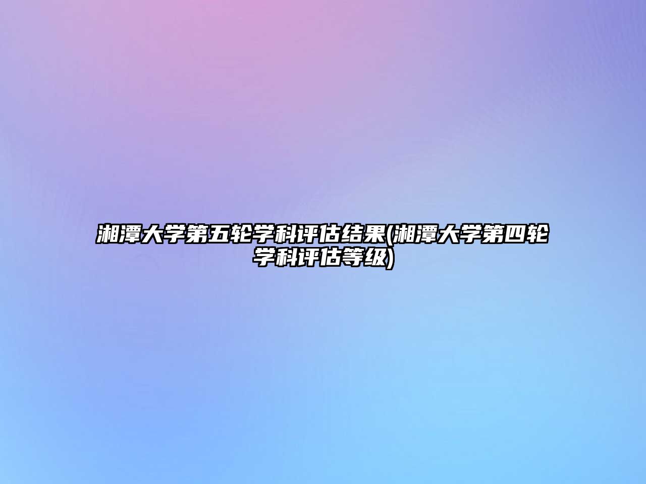 湘潭大學(xué)第五輪學(xué)科評估結(jié)果(湘潭大學(xué)第四輪學(xué)科評估等級)