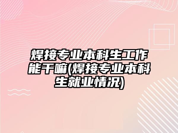 焊接專業(yè)本科生工作能干嘛(焊接專業(yè)本科生就業(yè)情況)