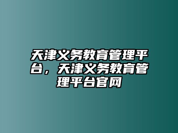 天津義務(wù)教育管理平臺(tái)，天津義務(wù)教育管理平臺(tái)官網(wǎng)