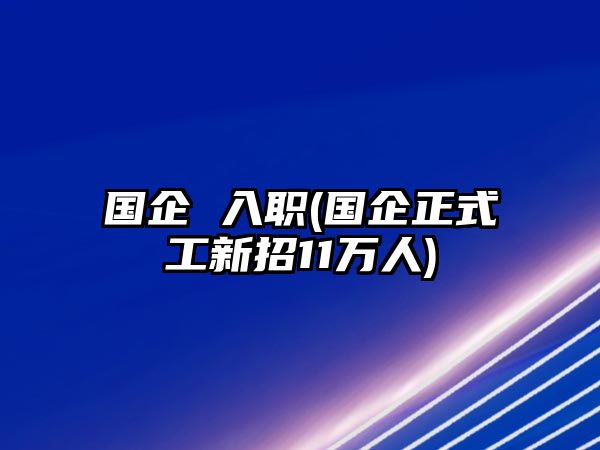 國企 入職(國企正式工新招11萬人)