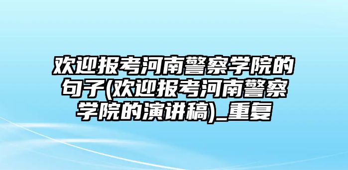 歡迎報(bào)考河南警察學(xué)院的句子(歡迎報(bào)考河南警察學(xué)院的演講稿)_重復(fù)