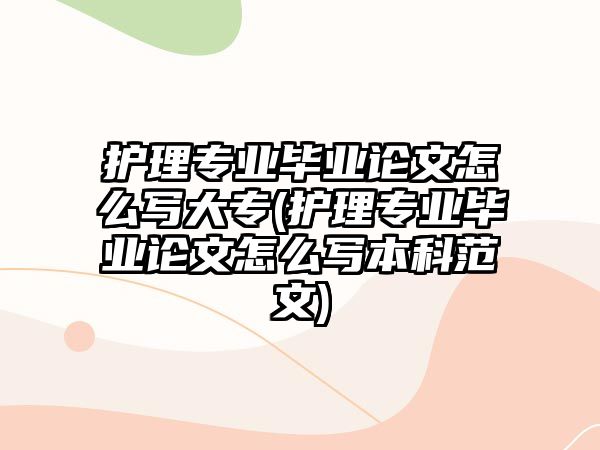 護(hù)理專業(yè)畢業(yè)論文怎么寫大專(護(hù)理專業(yè)畢業(yè)論文怎么寫本科范文)