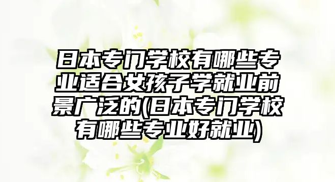 日本專門學校有哪些專業(yè)適合女孩子學就業(yè)前景廣泛的(日本專門學校有哪些專業(yè)好就業(yè))