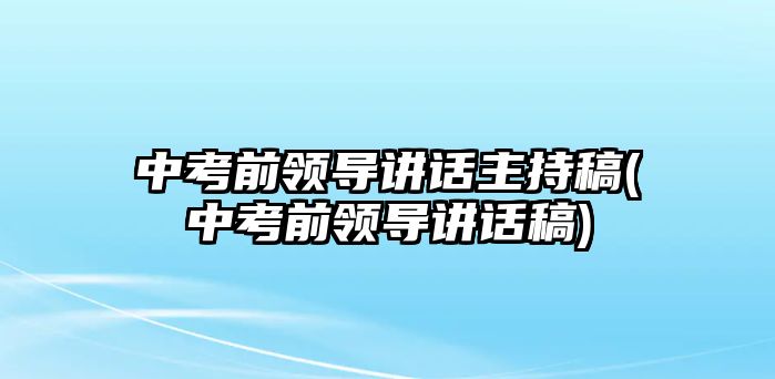 中考前領(lǐng)導(dǎo)講話主持稿(中考前領(lǐng)導(dǎo)講話稿)