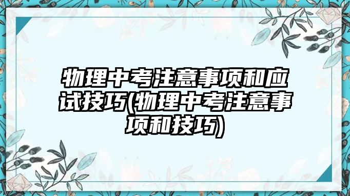 物理中考注意事項(xiàng)和應(yīng)試技巧(物理中考注意事項(xiàng)和技巧)