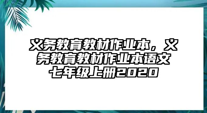 義務(wù)教育教材作業(yè)本，義務(wù)教育教材作業(yè)本語文七年級(jí)上冊2020