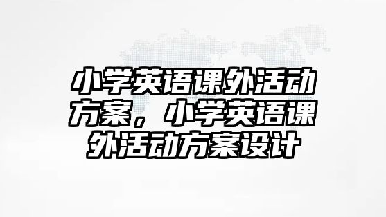 小學英語課外活動方案，小學英語課外活動方案設計