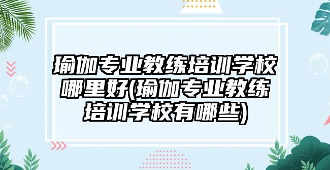 瑜伽專業(yè)教練培訓(xùn)學(xué)校哪里好(瑜伽專業(yè)教練培訓(xùn)學(xué)校有哪些)