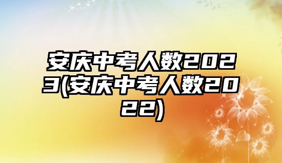 安慶中考人數(shù)2023(安慶中考人數(shù)2022)