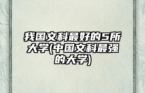 我國文科最好的5所大學(xué)(中國文科最強的大學(xué))