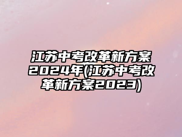 江蘇中考改革新方案2024年(江蘇中考改革新方案2023)