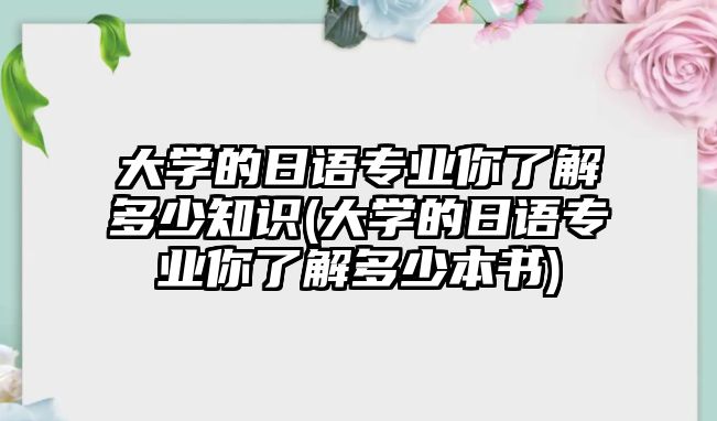 大學(xué)的日語(yǔ)專(zhuān)業(yè)你了解多少知識(shí)(大學(xué)的日語(yǔ)專(zhuān)業(yè)你了解多少本書(shū))