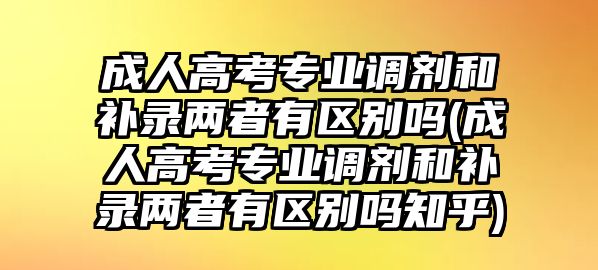 成人高考專業(yè)調(diào)劑和補錄兩者有區(qū)別嗎(成人高考專業(yè)調(diào)劑和補錄兩者有區(qū)別嗎知乎)