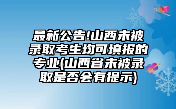 最新公告!山西未被錄取考生均可填報的專業(yè)(山西省未被錄取是否會有提示)