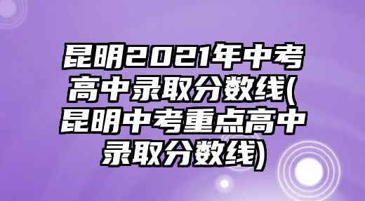 昆明2021年中考高中錄取分數線(昆明中考重點高中錄取分數線)