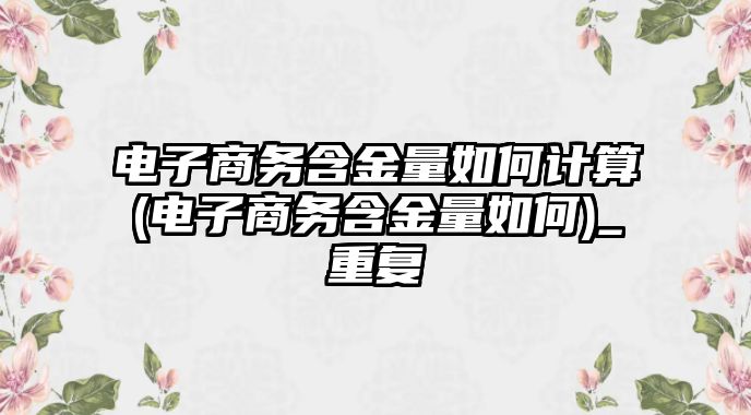 電子商務(wù)含金量如何計(jì)算(電子商務(wù)含金量如何)_重復(fù)