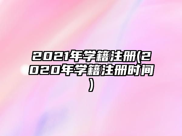 2021年學(xué)籍注冊(cè)(2020年學(xué)籍注冊(cè)時(shí)間)