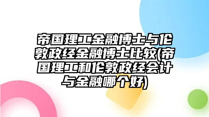 帝國理工金融博士與倫敦政經(jīng)金融博士比較(帝國理工和倫敦政經(jīng)會計(jì)與金融哪個(gè)好)