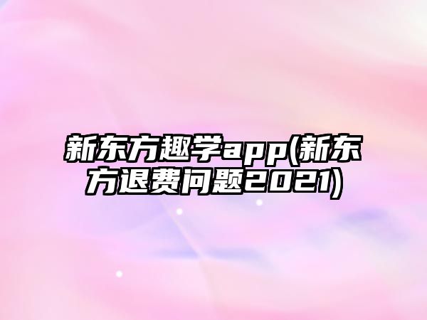 新東方趣學(xué)app(新東方退費(fèi)問(wèn)題2021)