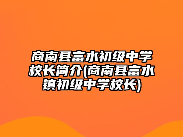 商南縣富水初級中學校長簡介(商南縣富水鎮(zhèn)初級中學校長)