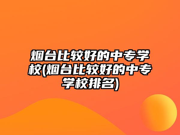 煙臺比較好的中專學(xué)校(煙臺比較好的中專學(xué)校排名)