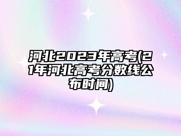 河北2023年高考(21年河北高考分?jǐn)?shù)線公布時(shí)間)